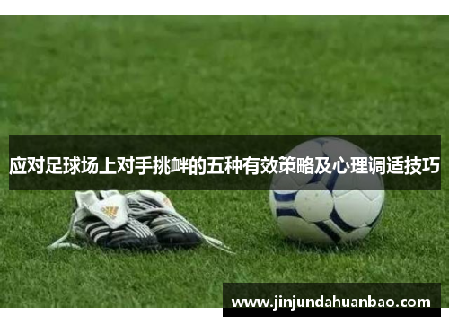 应对足球场上对手挑衅的五种有效策略及心理调适技巧