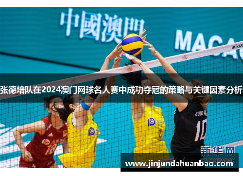 张德培队在2024澳门网球名人赛中成功夺冠的策略与关键因素分析