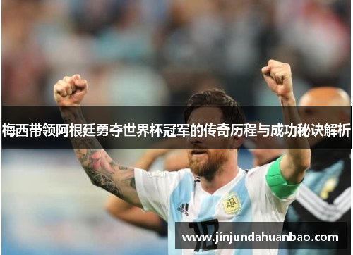 梅西带领阿根廷勇夺世界杯冠军的传奇历程与成功秘诀解析
